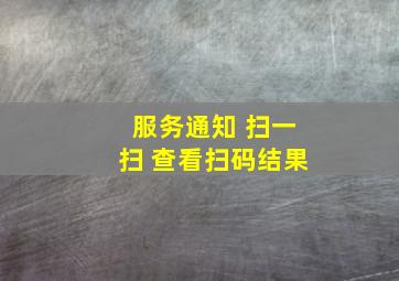 服务通知 扫一扫 查看扫码结果